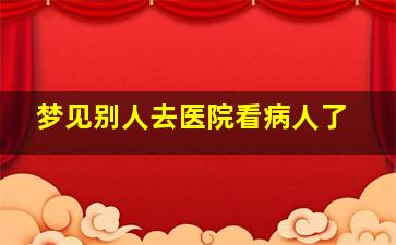 梦见别人去医院看病人了