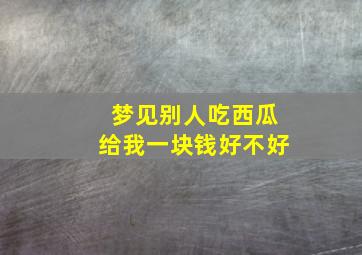 梦见别人吃西瓜给我一块钱好不好