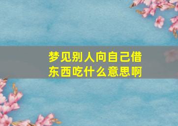 梦见别人向自己借东西吃什么意思啊