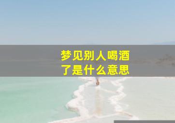 梦见别人喝酒了是什么意思