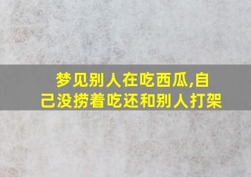 梦见别人在吃西瓜,自己没捞着吃还和别人打架