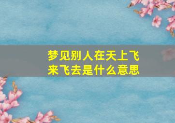 梦见别人在天上飞来飞去是什么意思