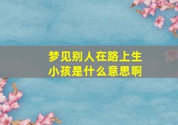 梦见别人在路上生小孩是什么意思啊