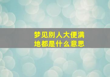 梦见别人大便满地都是什么意思