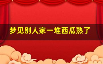 梦见别人家一堆西瓜熟了