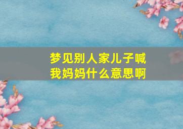 梦见别人家儿子喊我妈妈什么意思啊