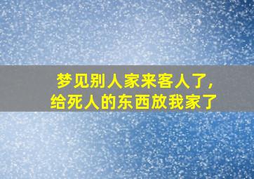 梦见别人家来客人了,给死人的东西放我家了