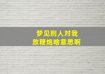 梦见别人对我放鞭炮啥意思啊