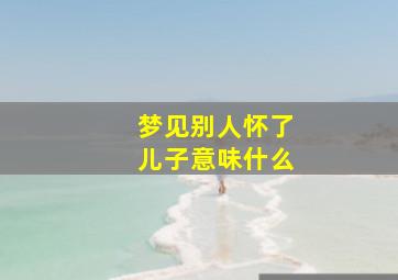 梦见别人怀了儿子意味什么