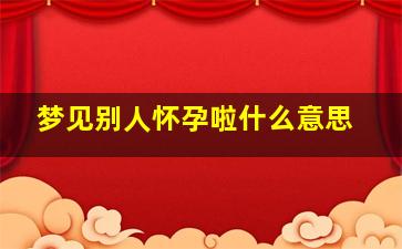 梦见别人怀孕啦什么意思