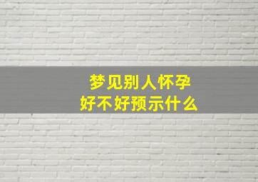 梦见别人怀孕好不好预示什么