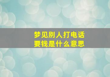 梦见别人打电话要钱是什么意思