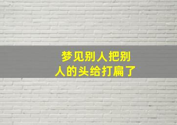 梦见别人把别人的头给打扁了