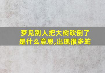 梦见别人把大树砍倒了是什么意思,出现很多蛇