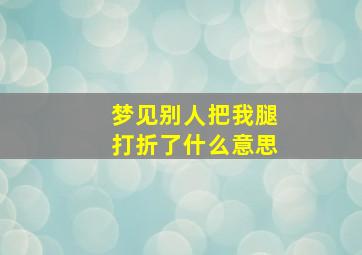 梦见别人把我腿打折了什么意思