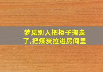 梦见别人把柜子搬走了,把煤炭拉进房间里