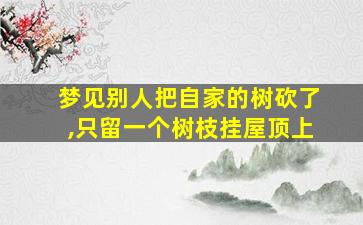 梦见别人把自家的树砍了,只留一个树枝挂屋顶上