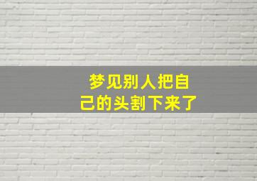 梦见别人把自己的头割下来了