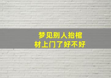 梦见别人抬棺材上门了好不好