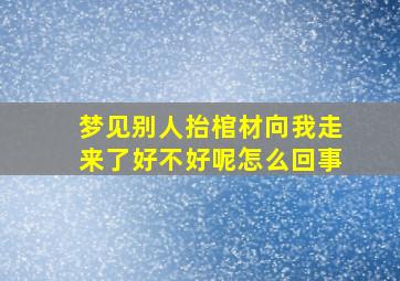 梦见别人抬棺材向我走来了好不好呢怎么回事