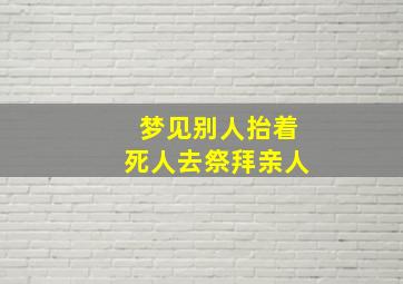 梦见别人抬着死人去祭拜亲人