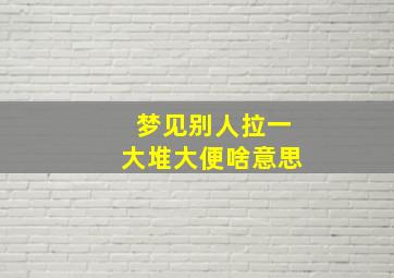 梦见别人拉一大堆大便啥意思