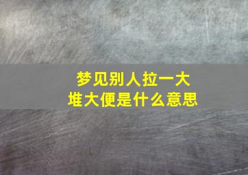 梦见别人拉一大堆大便是什么意思