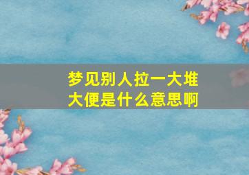 梦见别人拉一大堆大便是什么意思啊