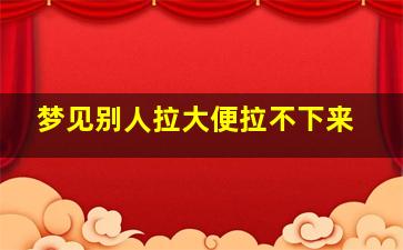 梦见别人拉大便拉不下来