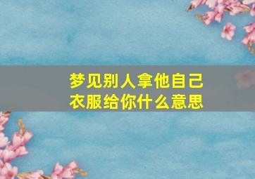 梦见别人拿他自己衣服给你什么意思