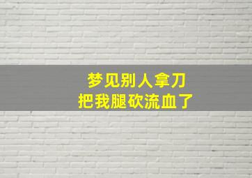 梦见别人拿刀把我腿砍流血了