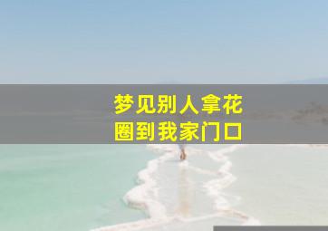 梦见别人拿花圈到我家门口