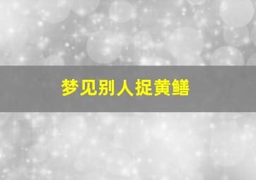 梦见别人捉黄鳝