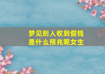 梦见别人收到假钱是什么预兆呢女生