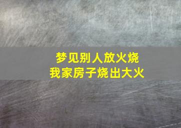 梦见别人放火烧我家房子烧出大火