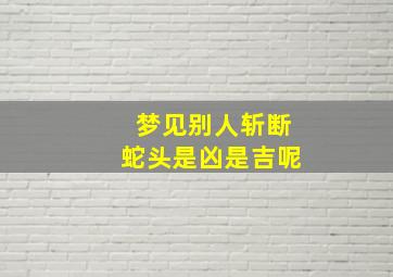 梦见别人斩断蛇头是凶是吉呢