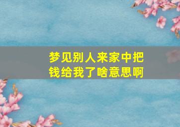 梦见别人来家中把钱给我了啥意思啊