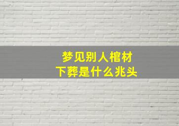 梦见别人棺材下葬是什么兆头