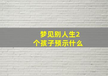 梦见别人生2个孩子预示什么