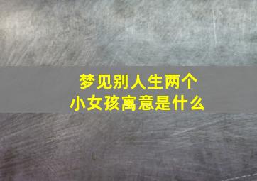 梦见别人生两个小女孩寓意是什么