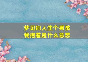 梦见别人生个男孩我抱着是什么意思