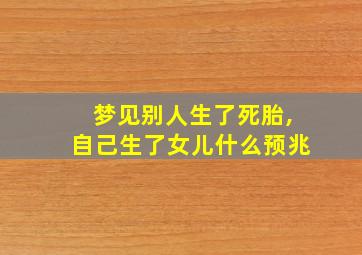 梦见别人生了死胎,自己生了女儿什么预兆