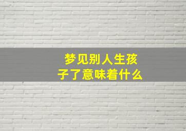 梦见别人生孩子了意味着什么