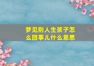 梦见别人生孩子怎么回事儿什么意思