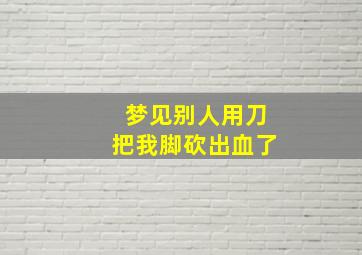 梦见别人用刀把我脚砍出血了