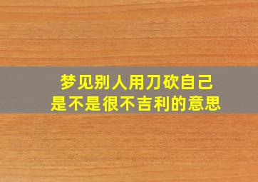 梦见别人用刀砍自己是不是很不吉利的意思