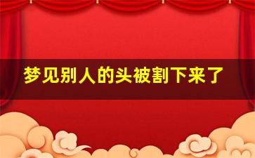 梦见别人的头被割下来了