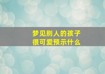 梦见别人的孩子很可爱预示什么