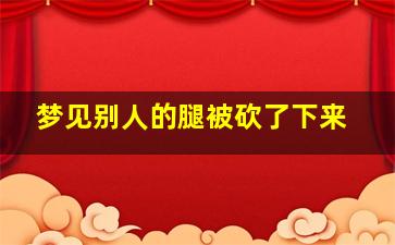 梦见别人的腿被砍了下来