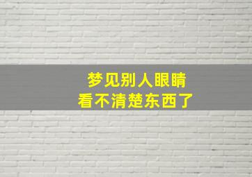 梦见别人眼睛看不清楚东西了